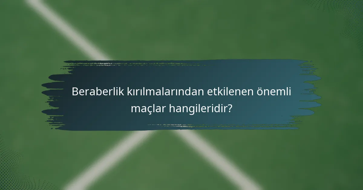 Beraberlik kırılmalarından etkilenen önemli maçlar hangileridir?