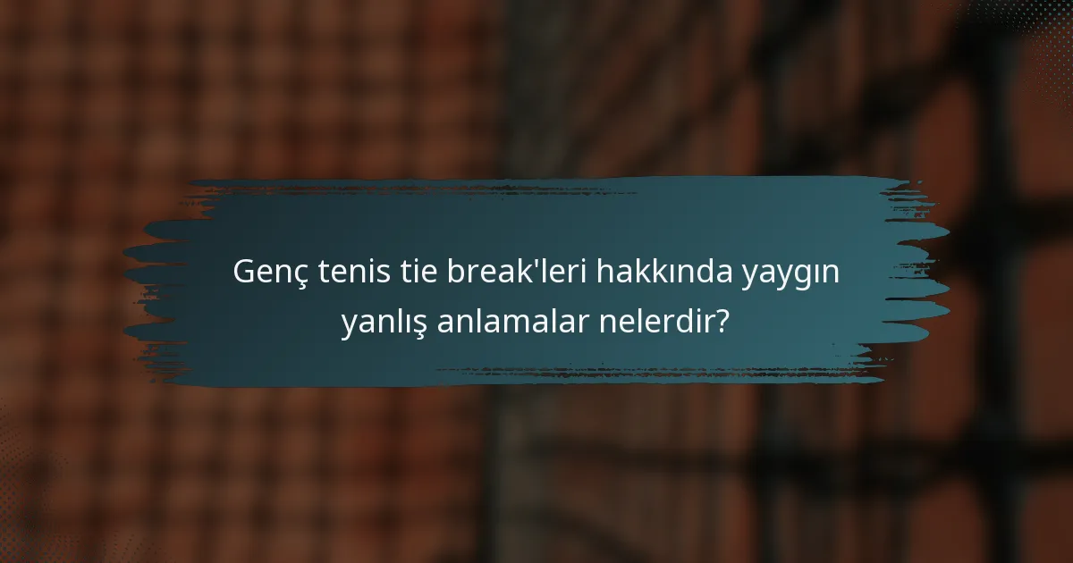 Genç tenis tie break'leri hakkında yaygın yanlış anlamalar nelerdir?