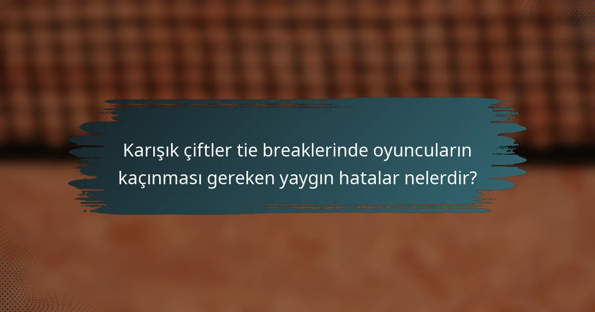 Karışık çiftler tie breaklerinde oyuncuların kaçınması gereken yaygın hatalar nelerdir?