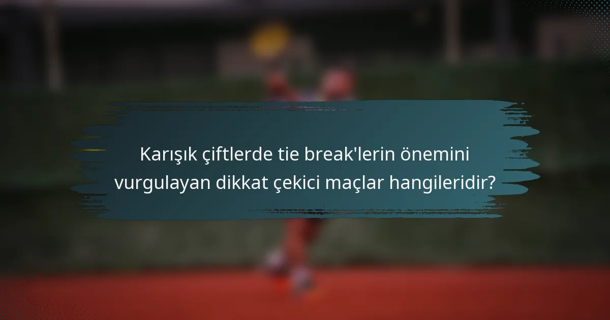 Karışık çiftlerde tie break'lerin önemini vurgulayan dikkat çekici maçlar hangileridir?
