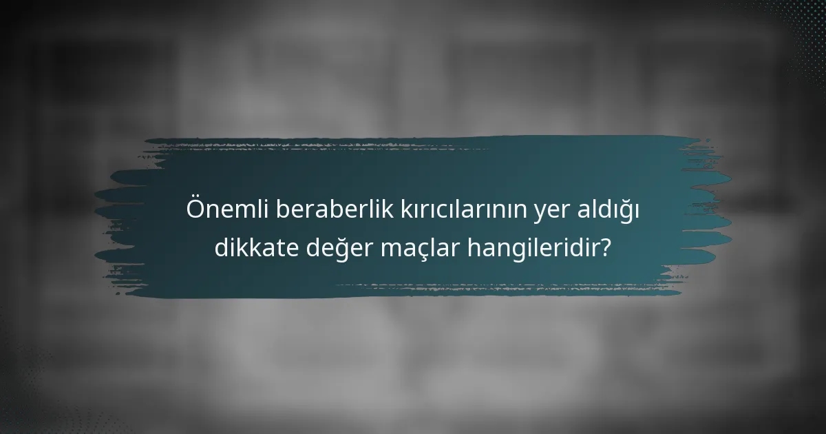 Önemli beraberlik kırıcılarının yer aldığı dikkate değer maçlar hangileridir?