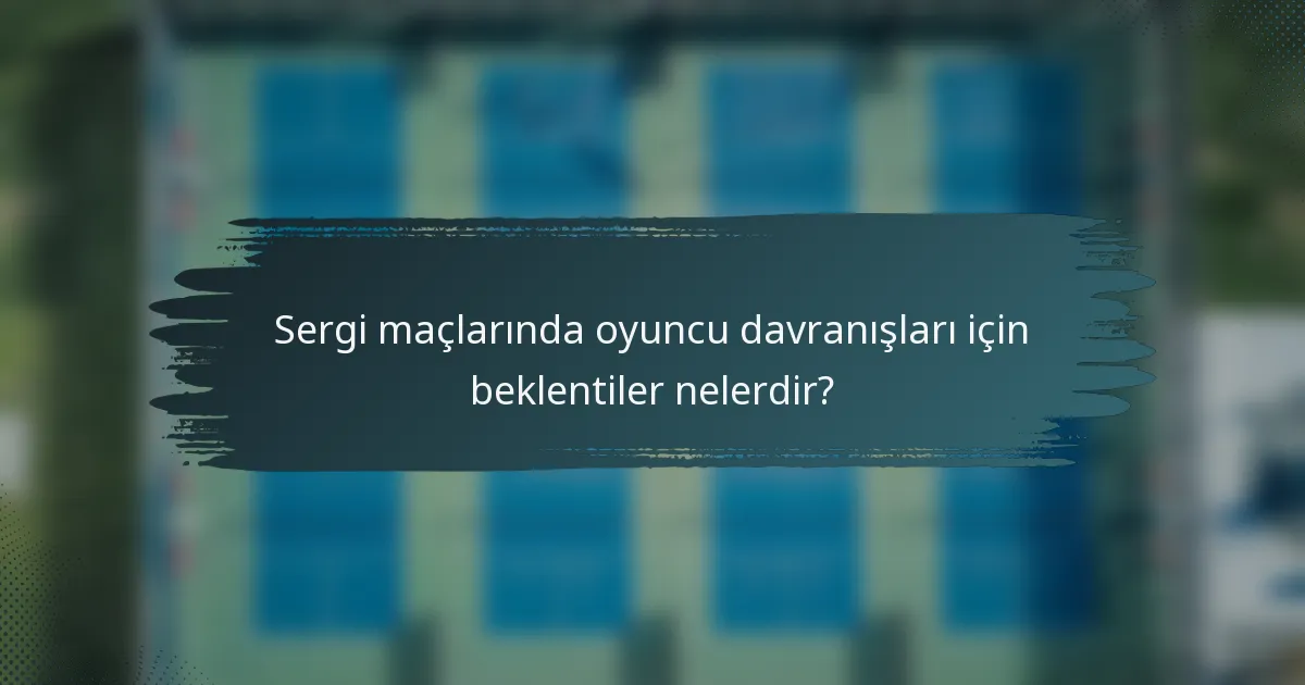 Sergi maçlarında oyuncu davranışları için beklentiler nelerdir?