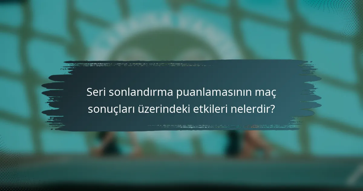 Seri sonlandırma puanlamasının maç sonuçları üzerindeki etkileri nelerdir?