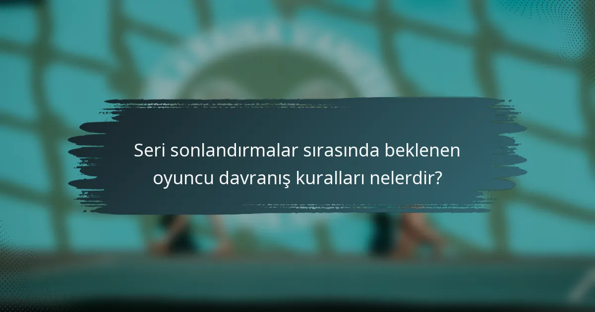 Seri sonlandırmalar sırasında beklenen oyuncu davranış kuralları nelerdir?