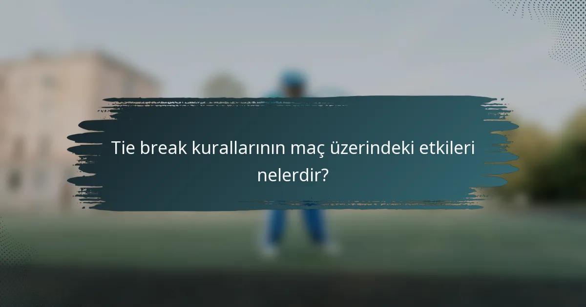Tie break kurallarının maç üzerindeki etkileri nelerdir?