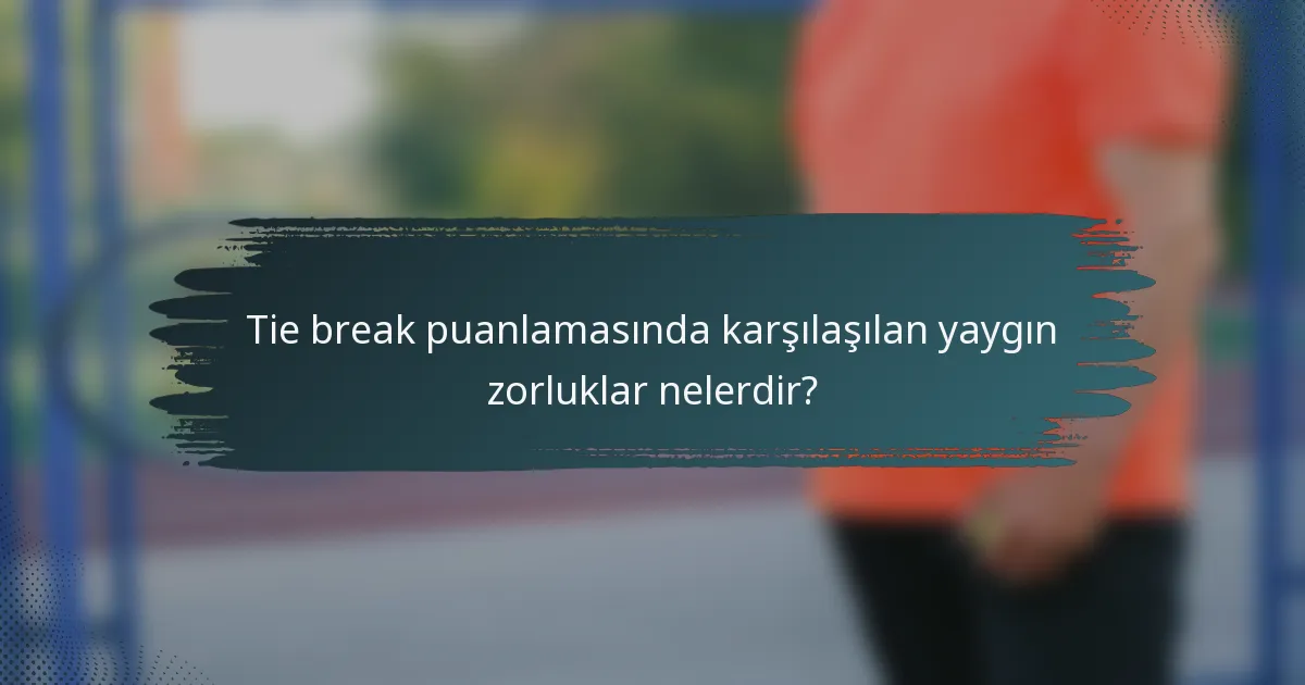 Tie break puanlamasında karşılaşılan yaygın zorluklar nelerdir?