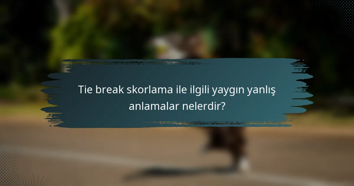 Tie break skorlama ile ilgili yaygın yanlış anlamalar nelerdir?